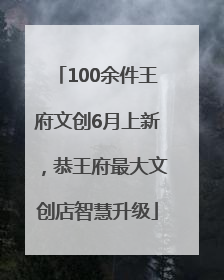 100余件王府文创6月上新，恭王府最大文创店智慧升级